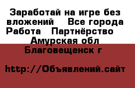 Заработай на игре без вложений! - Все города Работа » Партнёрство   . Амурская обл.,Благовещенск г.